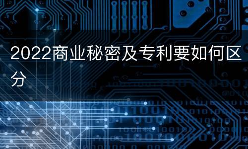 2022商业秘密及专利要如何区分