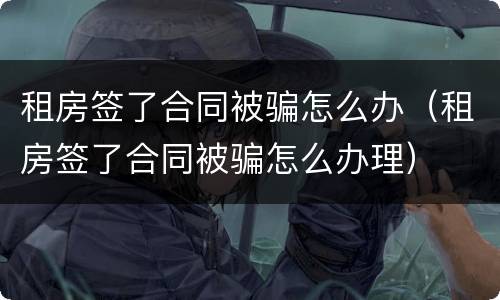 租房签了合同被骗怎么办（租房签了合同被骗怎么办理）