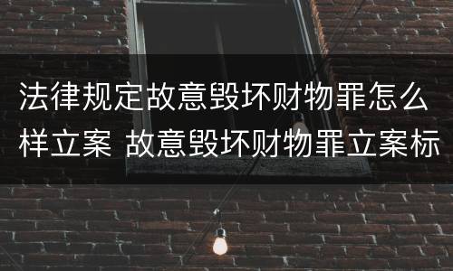 法律规定故意毁坏财物罪怎么样立案 故意毁坏财物罪立案标准是什么