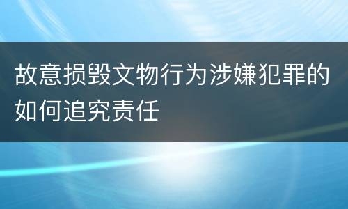 故意损毁文物行为涉嫌犯罪的如何追究责任
