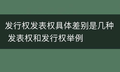 发行权发表权具体差别是几种 发表权和发行权举例