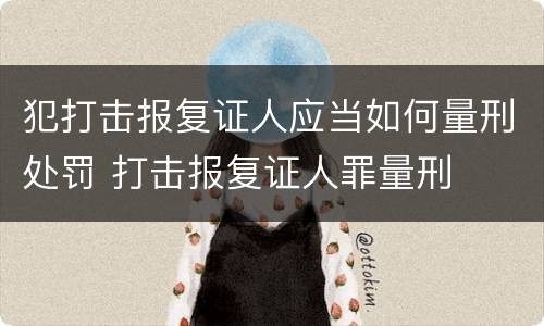犯打击报复证人应当如何量刑处罚 打击报复证人罪量刑