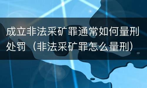 成立非法采矿罪通常如何量刑处罚（非法采矿罪怎么量刑）