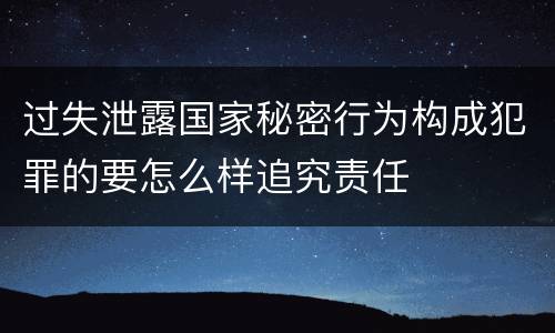 过失泄露国家秘密行为构成犯罪的要怎么样追究责任