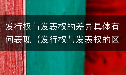 发行权与发表权的差异具体有何表现（发行权与发表权的区别）