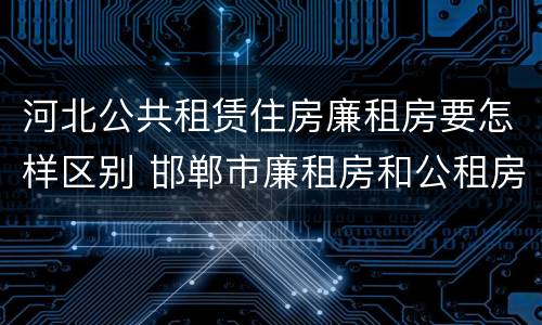 河北公共租赁住房廉租房要怎样区别 邯郸市廉租房和公租房的区别