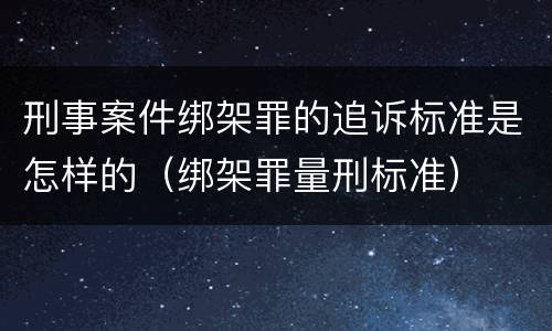 刑事案件绑架罪的追诉标准是怎样的（绑架罪量刑标准）