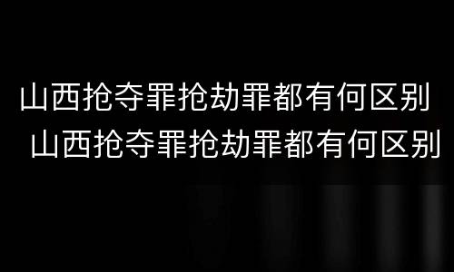 山西抢夺罪抢劫罪都有何区别 山西抢夺罪抢劫罪都有何区别啊