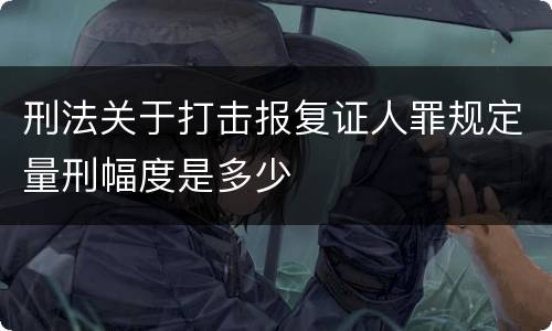 刑法关于打击报复证人罪规定量刑幅度是多少