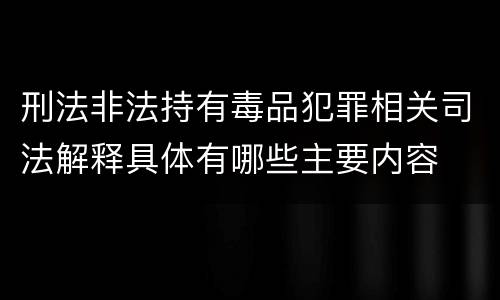 刑法非法持有毒品犯罪相关司法解释具体有哪些主要内容