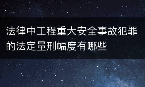 法律中工程重大安全事故犯罪的法定量刑幅度有哪些