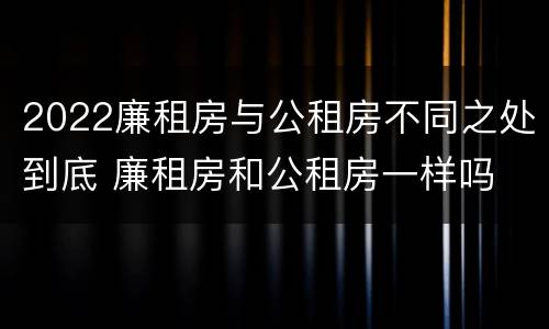 2022廉租房与公租房不同之处到底 廉租房和公租房一样吗