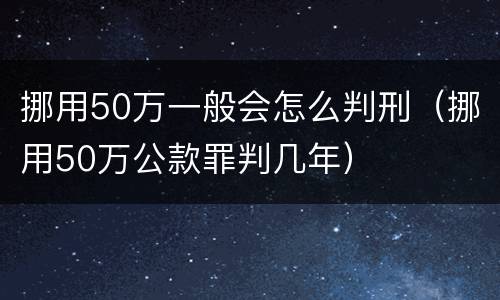 挪用50万一般会怎么判刑（挪用50万公款罪判几年）