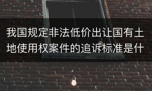 我国规定非法低价出让国有土地使用权案件的追诉标准是什么