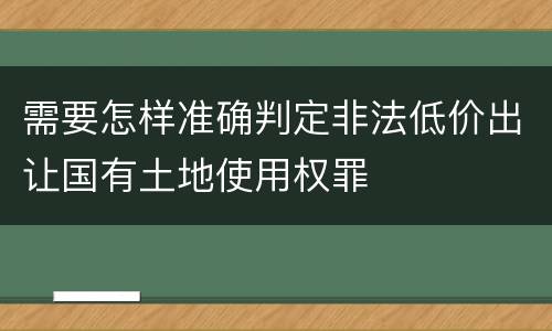 需要怎样准确判定非法低价出让国有土地使用权罪