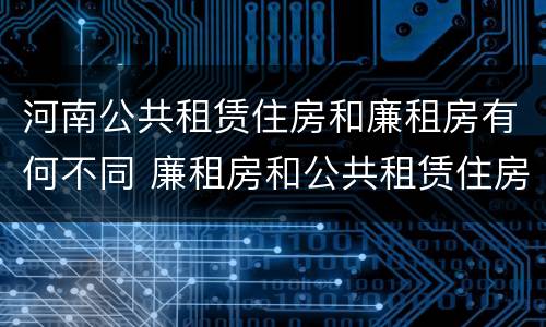 河南公共租赁住房和廉租房有何不同 廉租房和公共租赁住房的区别