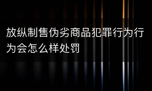 放纵制售伪劣商品犯罪行为行为会怎么样处罚