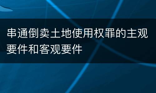 串通倒卖土地使用权罪的主观要件和客观要件
