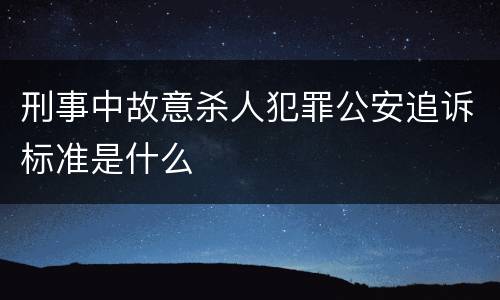 刑事中故意杀人犯罪公安追诉标准是什么
