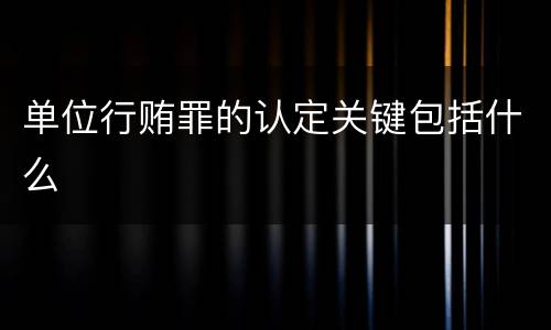 单位行贿罪的认定关键包括什么
