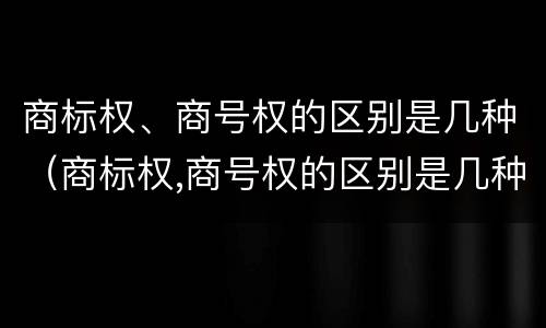 商标权、商号权的区别是几种（商标权,商号权的区别是几种）