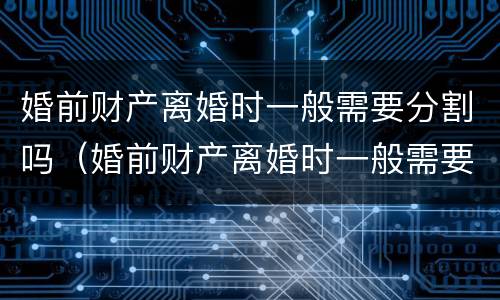 婚前财产离婚时一般需要分割吗（婚前财产离婚时一般需要分割吗）