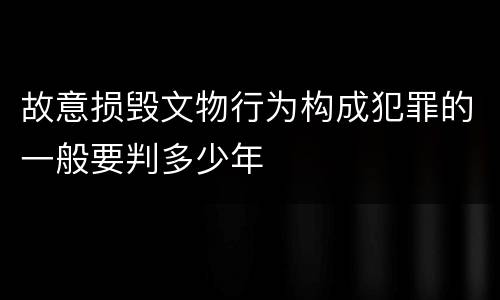 故意损毁文物行为构成犯罪的一般要判多少年