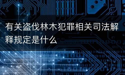 有关盗伐林木犯罪相关司法解释规定是什么
