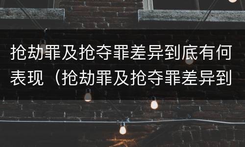 抢劫罪及抢夺罪差异到底有何表现（抢劫罪及抢夺罪差异到底有何表现和意义）