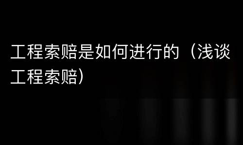 工程索赔是如何进行的（浅谈工程索赔）