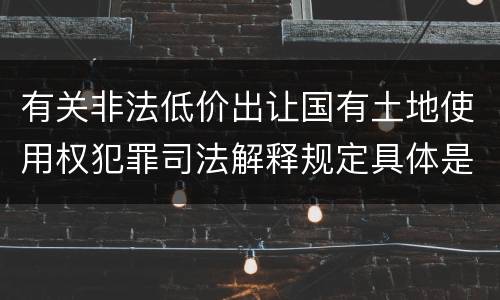 有关非法低价出让国有土地使用权犯罪司法解释规定具体是什么内容