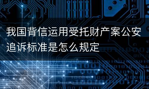 我国背信运用受托财产案公安追诉标准是怎么规定