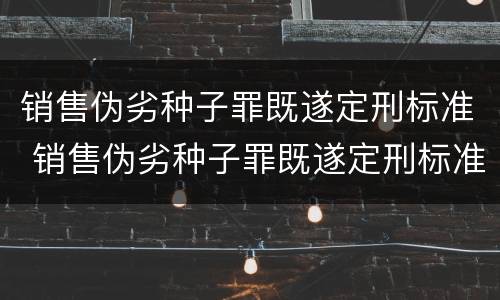 销售伪劣种子罪既遂定刑标准 销售伪劣种子罪既遂定刑标准是多少