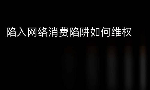 陷入网络消费陷阱如何维权