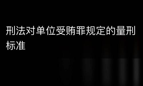刑法对单位受贿罪规定的量刑标准