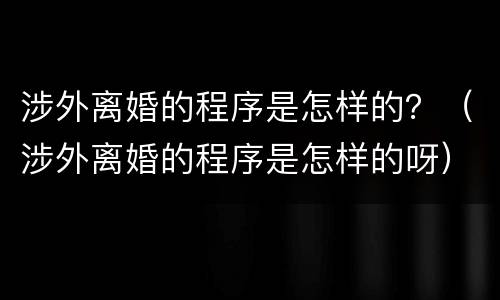 涉外离婚的程序是怎样的？（涉外离婚的程序是怎样的呀）