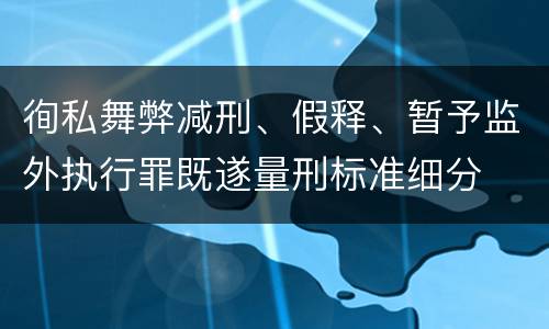 徇私舞弊减刑、假释、暂予监外执行罪既遂量刑标准细分