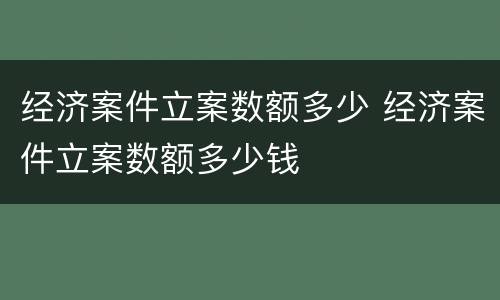 经济案件立案数额多少 经济案件立案数额多少钱