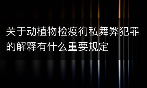 关于动植物检疫徇私舞弊犯罪的解释有什么重要规定