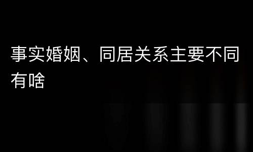 事实婚姻、同居关系主要不同有啥