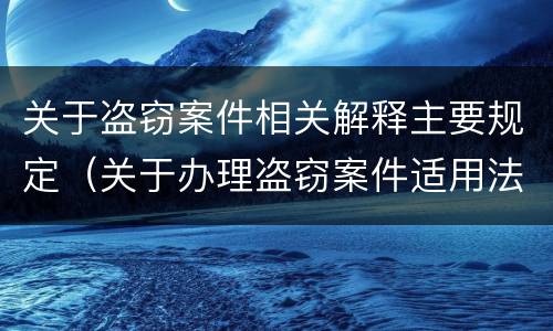 关于盗窃案件相关解释主要规定（关于办理盗窃案件适用法律若干问题的解释）