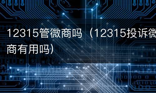 12315管微商吗（12315投诉微商有用吗）