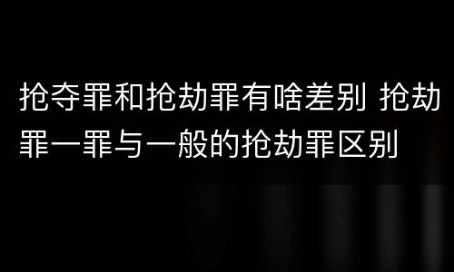 抢夺罪和抢劫罪有啥差别 抢劫罪一罪与一般的抢劫罪区别