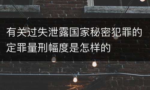 有关过失泄露国家秘密犯罪的定罪量刑幅度是怎样的