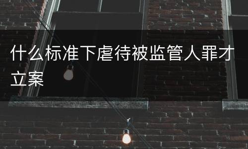 什么标准下虐待被监管人罪才立案