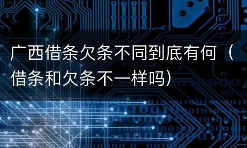 广西借条欠条不同到底有何（借条和欠条不一样吗）