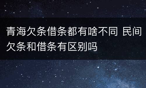 青海欠条借条都有啥不同 民间欠条和借条有区别吗