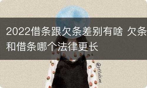 2022借条跟欠条差别有啥 欠条和借条哪个法律更长