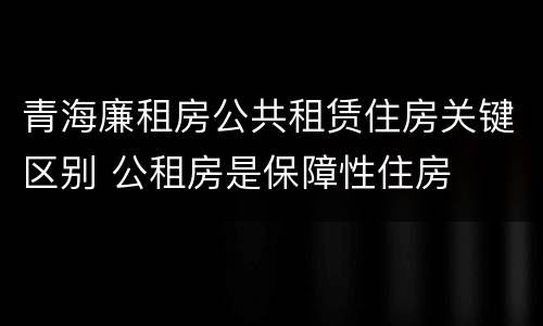 青海廉租房公共租赁住房关键区别 公租房是保障性住房