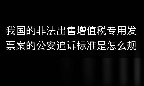 我国的非法出售增值税专用发票案的公安追诉标准是怎么规定